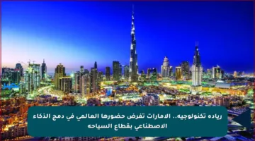 ريادة تكنولوجية.. الإمارات تفرض حضورها العالمي في دمج الذكاء الاصطناعي بقطاع السياحة